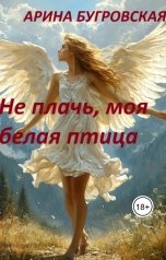 обложка книги Арина Бугровская "Не плачь, моя белая птица"