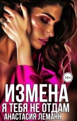 обложка книги Анастасия Леманн "Измена. Я тебя не отдам"