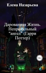 обложка книги Елена Назарьева "Дарованная Жизнь. Неправильный "ангел" (Гарри Поттер)"