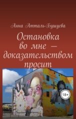 обложка книги Анна Атталь-Бушуева "Остановка во мне - доказательством просит"