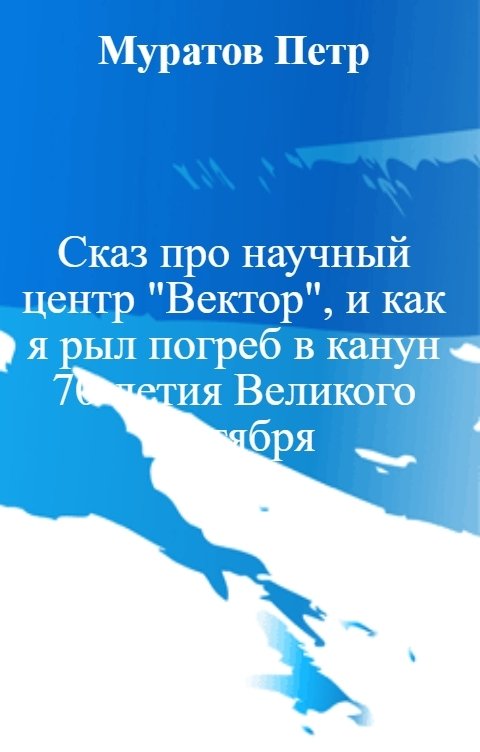 Обложка книги Муратов Петр Сказ про научный центр "Вектор", и как я рыл погреб в канун 70-летия Великого Октября