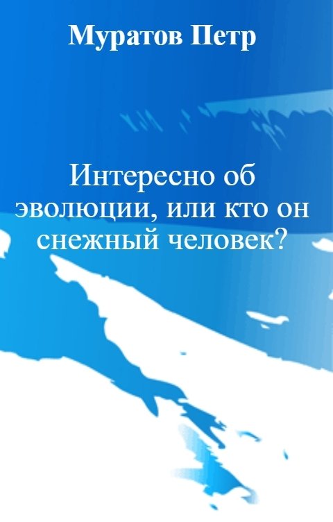 Обложка книги Муратов Петр Интересно об эволюции, или кто он снежный человек?