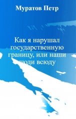 обложка книги Муратов Петр "Как я нарушал государственную границу, или наши люди всюду"