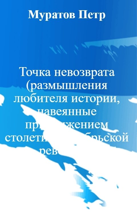 Обложка книги Муратов Петр Точка невозврата (размышления любителя истории, навеянные приближением столетия Октябрьской революци