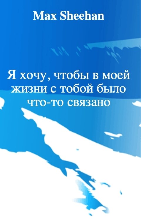 Обложка книги Max Sheehan Я хочу, чтобы в моей жизни с тобой было что-то связано