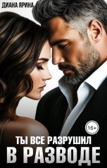 обложка книги Диана Ярина "В разводе. Ты все разрушил"