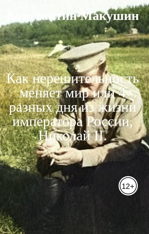 Обложка книги Константин Макушин Как нерешительность меняет мир или 4 разных дня из жизни императора России, Николай II.