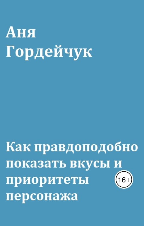 Обложка книги Аня Гордейчук Как правдоподобно показать вкусы и приоритеты персонажа
