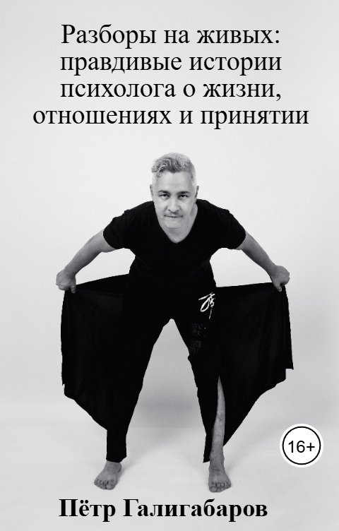 Обложка книги Пётр Галигабаров Разборы на живых: правдивые истории психолога о жизни, отношениях и принятии