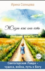 обложка книги Ирина Солнцева "Жизнь как она есть. Святогорская Лавра - чудеса, война, путь к Богу"