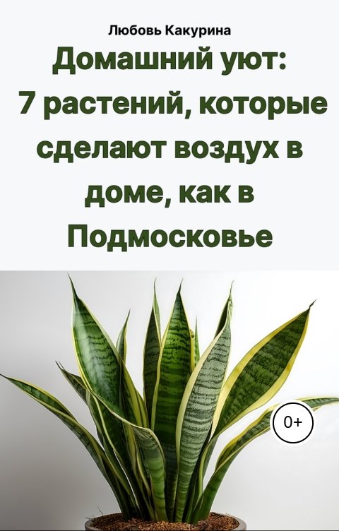 Обложка книги Lyubov Kakurina Домашний уют: 7 растений, которые сделают воздух в доме, как в Подмосковье