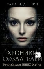 обложка книги Саша Нездешний "Хроники создателей: Новосибирский ЦИИКС. 2029 год"