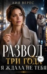 обложка книги Лия Верес "Развод. Три года я ждала не тебя"