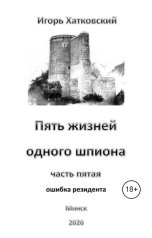 обложка книги Игорь Хатковский "Пять жизней одного шпиона. Жизнь пятая. Ошибка резидента.."