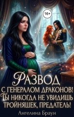 обложка книги Ангелина Браун "Развод с генералом драконов! Ты никогда не увидишь тройняшек, предатель!"