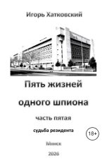 обложка книги Игорь Хатковский "Пять жизней одного шпиона. Жизнь пятая. Судьба резидента.."