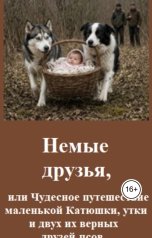 обложка книги Константин Бунцев "Немые друзья, или Чудесное путешествие маленькой Катюшки, утки и двух их верных друзей-псов."