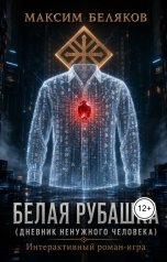 обложка книги Максим Беляков "БЕЛАЯ РУБАШКА (ДНЕВНИК НЕНУЖНОГО ЧЕЛОВЕКА) Интерактивный роман-игра"