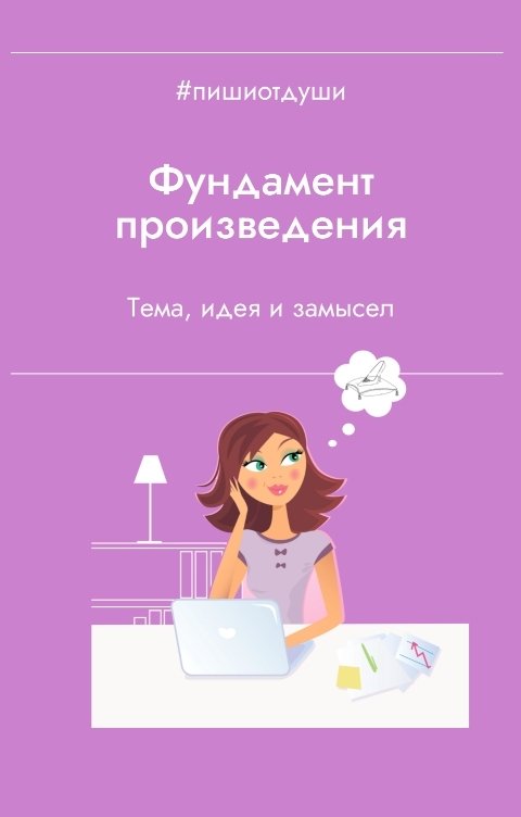 Обложка книги Пиши от души Фундамент произведения: тема, идея, замысел