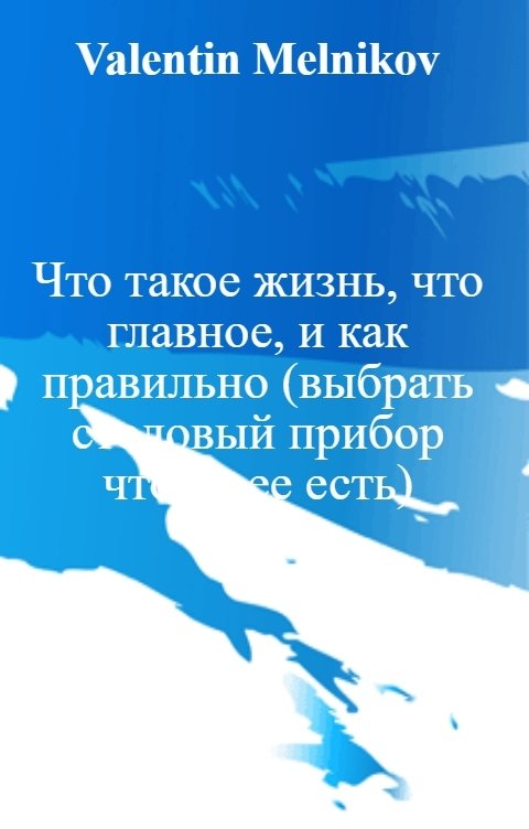 Обложка книги Valentin Melnikov Что такое жизнь, что главное, и как правильно (выбрать столовый прибор чтобы ее есть)