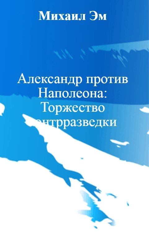 Обложка книги Михаил Эм Александр против Наполеона: Торжество контрразведки