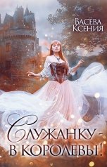 обложка книги Васёва Ксения "Служанку - в королевы!"