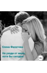 обложка книги Елена Филатова "Не уходи от меня, хотя бы сегодня"