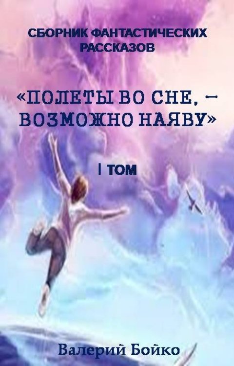 Обложка книги Валерий Бойко СБОРНИК ФАНТАСТИЧЕСКИХ РАССКАЗОВ - «ПОЛЕТЫ ВО СНЕ, - ВОЗМОЖНО НАЯВУ»