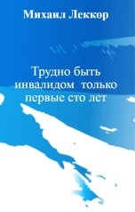 обложка книги Михаил Леккор "Трудно быть инвалидом  только первые сто лет"