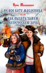 обложка книги Ирина Мелешкевич "Не все коту масленица или как выдать замуж купеческую дочь"