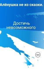 обложка книги Алёнушка не из сказки. "Достичь невозможного"