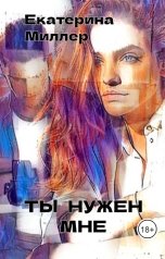 обложка книги Екатерина Миллер "Ты нужен мне"