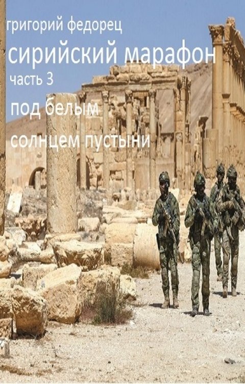 Обложка книги Григорий Федорец СИРИЙСКИЙ МАРАФОН. ЧАСТЬ ТРЕТЬЯ  "Под белым солнцем пустыни"