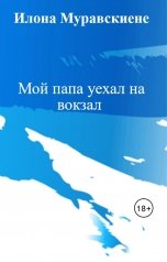 обложка книги Илона Муравскиене "Мой папа уехал на вокзал"