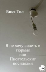 обложка книги Вика Тил "Я не хочу сидеть в тюрьме                         или            Писательские посиделки"
