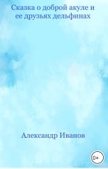 обложка книги Александр Иванов "Сказка о доброй акуле и её друзьях дельфинах"