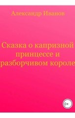 обложка книги Александр Иванов "Сказка о капризной принцессе и разборчивом короле"