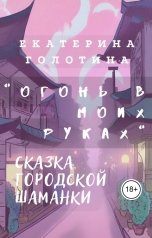 обложка книги Екатерина Голотина "Огонь в моих руках. Сказка городской шаманки."