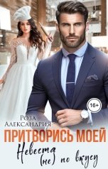 обложка книги Роза Александрия "Притворись моей. Невеста (не) по вкусу"
